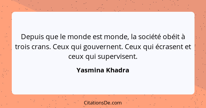 Depuis que le monde est monde, la société obéit à trois crans. Ceux qui gouvernent. Ceux qui écrasent et ceux qui supervisent.... - Yasmina Khadra