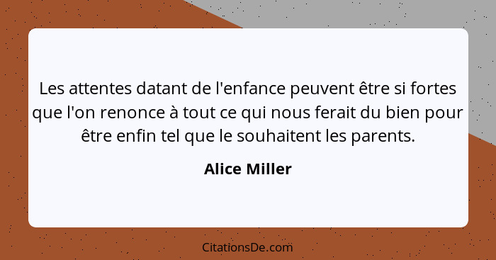 Les attentes datant de l'enfance peuvent être si fortes que l'on renonce à tout ce qui nous ferait du bien pour être enfin tel que le s... - Alice Miller