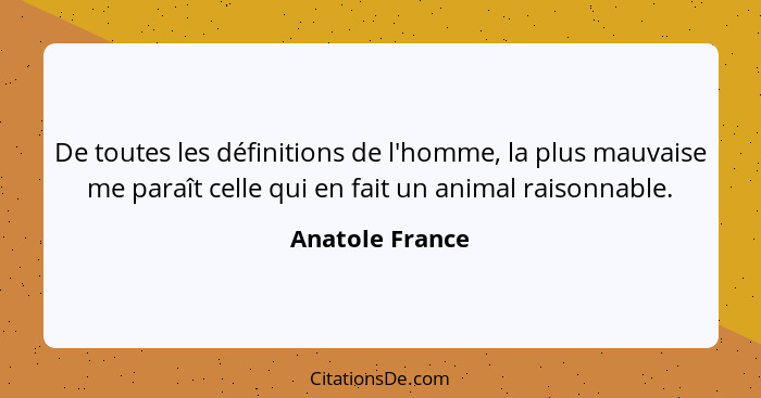 De toutes les définitions de l'homme, la plus mauvaise me paraît celle qui en fait un animal raisonnable.... - Anatole France