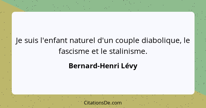 Je suis l'enfant naturel d'un couple diabolique, le fascisme et le stalinisme.... - Bernard-Henri Lévy