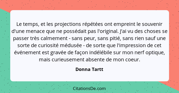 Le temps, et les projections répétées ont empreint le souvenir d'une menace que ne possédait pas l'original. J'ai vu des choses se passe... - Donna Tartt