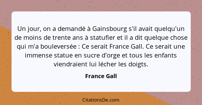 Un jour, on a demandé à Gainsbourg s'il avait quelqu'un de moins de trente ans à statufier et il a dit quelque chose qui m'a bouleversée... - France Gall