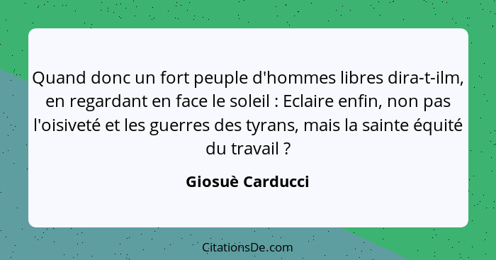 Quand donc un fort peuple d'hommes libres dira-t-ilm, en regardant en face le soleil : Eclaire enfin, non pas l'oisiveté et les... - Giosuè Carducci