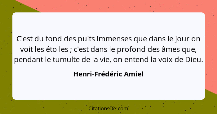 C'est du fond des puits immenses que dans le jour on voit les étoiles ; c'est dans le profond des âmes que, pendant le tum... - Henri-Frédéric Amiel