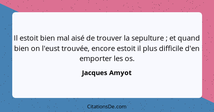 Il estoit bien mal aisé de trouver la sepulture ; et quand bien on l'eust trouvée, encore estoit il plus difficile d'en emporter... - Jacques Amyot