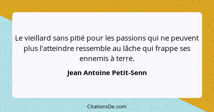 Le vieillard sans pitié pour les passions qui ne peuvent plus l'atteindre ressemble au lâche qui frappe ses ennemis à terre.... - Jean Antoine Petit-Senn