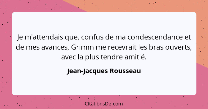 Je m'attendais que, confus de ma condescendance et de mes avances, Grimm me recevrait les bras ouverts, avec la plus tendre am... - Jean-Jacques Rousseau