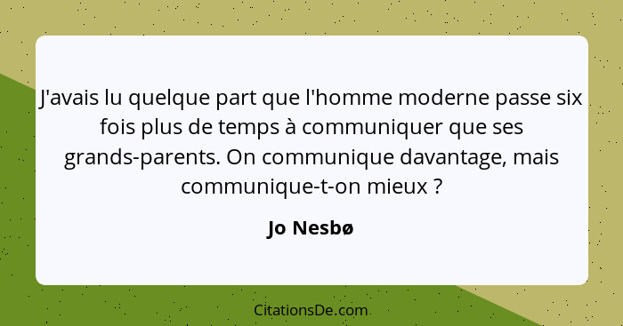 J'avais lu quelque part que l'homme moderne passe six fois plus de temps à communiquer que ses grands-parents. On communique davantage, mai... - Jo Nesbø