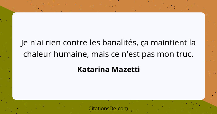 Je n'ai rien contre les banalités, ça maintient la chaleur humaine, mais ce n'est pas mon truc.... - Katarina Mazetti