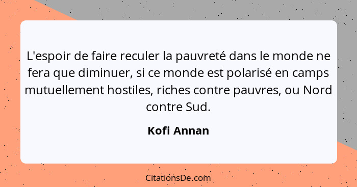 L'espoir de faire reculer la pauvreté dans le monde ne fera que diminuer, si ce monde est polarisé en camps mutuellement hostiles, riches... - Kofi Annan