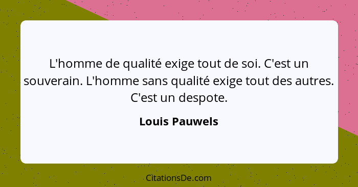 L'homme de qualité exige tout de soi. C'est un souverain. L'homme sans qualité exige tout des autres. C'est un despote.... - Louis Pauwels