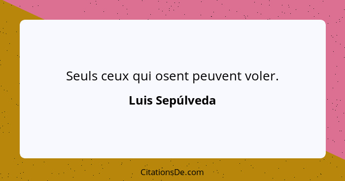 Seuls ceux qui osent peuvent voler.... - Luis Sepúlveda