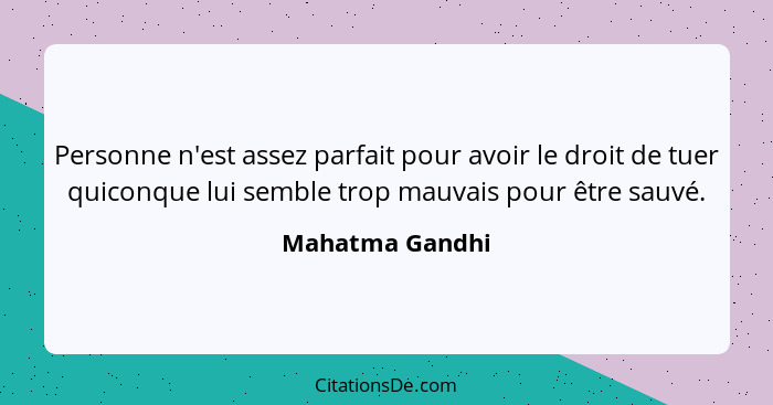 Personne n'est assez parfait pour avoir le droit de tuer quiconque lui semble trop mauvais pour être sauvé.... - Mahatma Gandhi