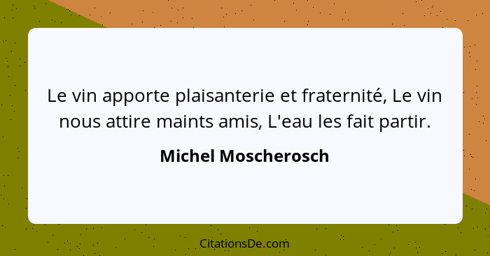 Le vin apporte plaisanterie et fraternité, Le vin nous attire maints amis, L'eau les fait partir.... - Michel Moscherosch