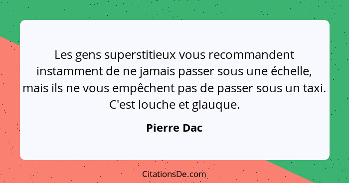 Les gens superstitieux vous recommandent instamment de ne jamais passer sous une échelle, mais ils ne vous empêchent pas de passer sous u... - Pierre Dac