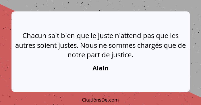 Chacun sait bien que le juste n'attend pas que les autres soient justes. Nous ne sommes chargés que de notre part de justice.... - Alain