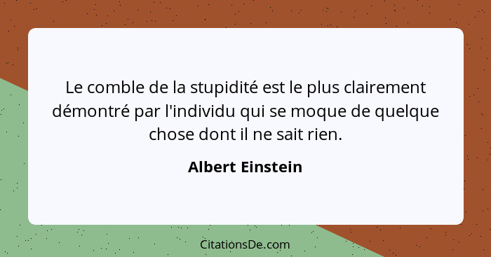 Le comble de la stupidité est le plus clairement démontré par l'individu qui se moque de quelque chose dont il ne sait rien.... - Albert Einstein