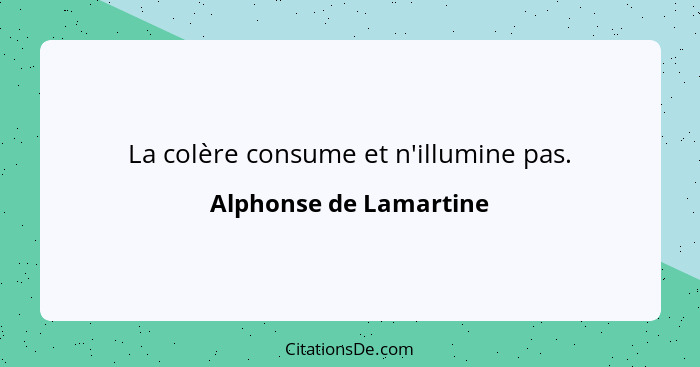 La colère consume et n'illumine pas.... - Alphonse de Lamartine