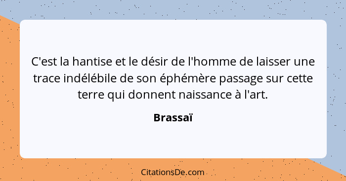 C'est la hantise et le désir de l'homme de laisser une trace indélébile de son éphémère passage sur cette terre qui donnent naissance à l'ar... - Brassaï