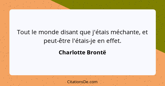 Tout le monde disant que j'étais méchante, et peut-être l'étais-je en effet.... - Charlotte Brontë