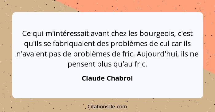 Ce qui m'intéressait avant chez les bourgeois, c'est qu'ils se fabriquaient des problèmes de cul car ils n'avaient pas de problèmes d... - Claude Chabrol