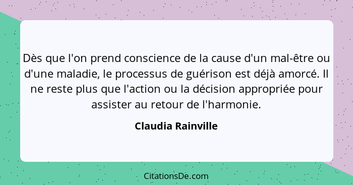 Dès que l'on prend conscience de la cause d'un mal-être ou d'une maladie, le processus de guérison est déjà amorcé. Il ne reste pl... - Claudia Rainville