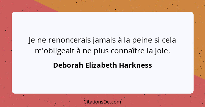 Je ne renoncerais jamais à la peine si cela m'obligeait à ne plus connaître la joie.... - Deborah Elizabeth Harkness