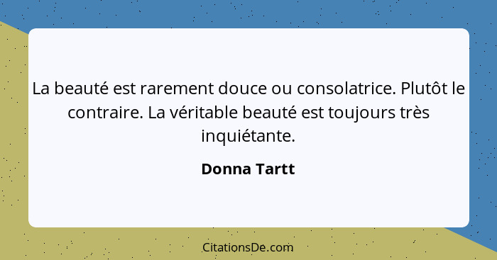 La beauté est rarement douce ou consolatrice. Plutôt le contraire. La véritable beauté est toujours très inquiétante.... - Donna Tartt