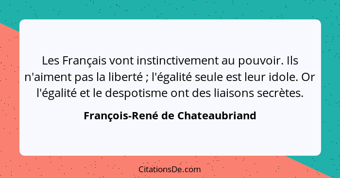 Les Français vont instinctivement au pouvoir. Ils n'aiment pas la liberté ; l'égalité seule est leur idole. Or l... - François-René de Chateaubriand