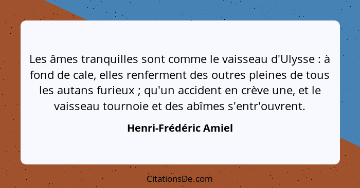 Les âmes tranquilles sont comme le vaisseau d'Ulysse : à fond de cale, elles renferment des outres pleines de tous les aut... - Henri-Frédéric Amiel