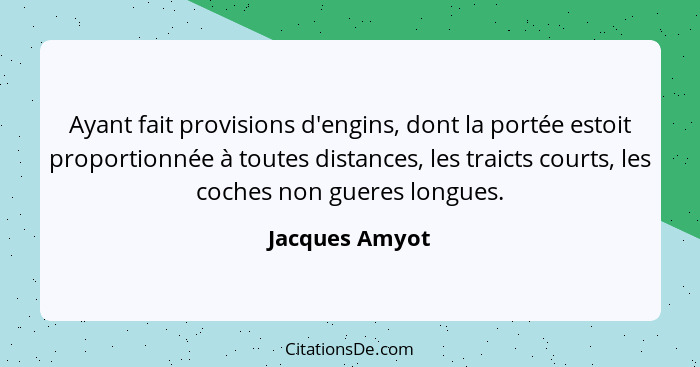 Ayant fait provisions d'engins, dont la portée estoit proportionnée à toutes distances, les traicts courts, les coches non gueres long... - Jacques Amyot