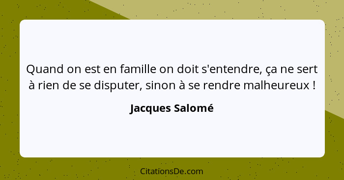 Quand on est en famille on doit s'entendre, ça ne sert à rien de se disputer, sinon à se rendre malheureux !... - Jacques Salomé