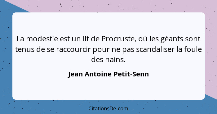 La modestie est un lit de Procruste, où les géants sont tenus de se raccourcir pour ne pas scandaliser la foule des nains.... - Jean Antoine Petit-Senn