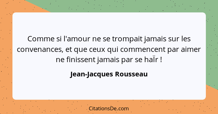 Comme si l'amour ne se trompait jamais sur les convenances, et que ceux qui commencent par aimer ne finissent jamais par se ha... - Jean-Jacques Rousseau