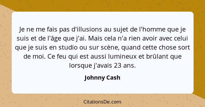 Je ne me fais pas d'illusions au sujet de l'homme que je suis et de l'âge que j'ai. Mais cela n'a rien avoir avec celui que je suis en s... - Johnny Cash