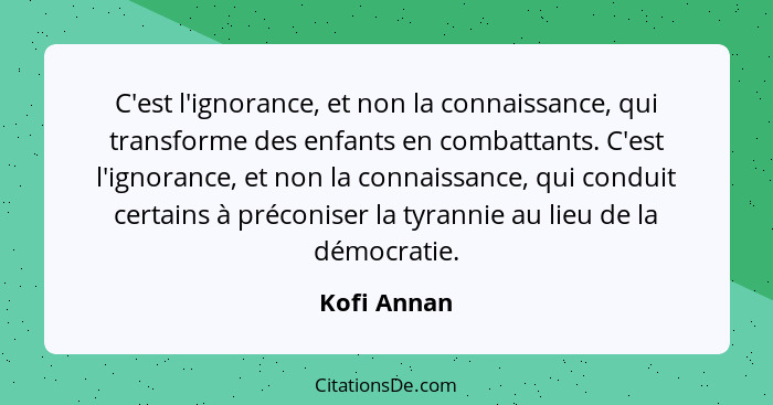 C'est l'ignorance, et non la connaissance, qui transforme des enfants en combattants. C'est l'ignorance, et non la connaissance, qui cond... - Kofi Annan