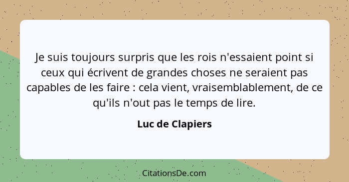 Je suis toujours surpris que les rois n'essaient point si ceux qui écrivent de grandes choses ne seraient pas capables de les faire&... - Luc de Clapiers