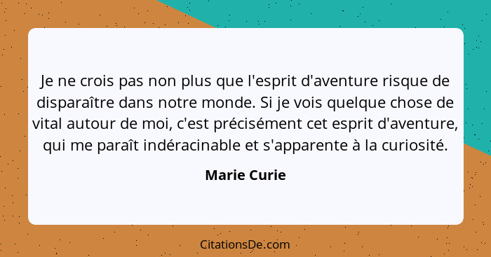 Je ne crois pas non plus que l'esprit d'aventure risque de disparaître dans notre monde. Si je vois quelque chose de vital autour de moi... - Marie Curie