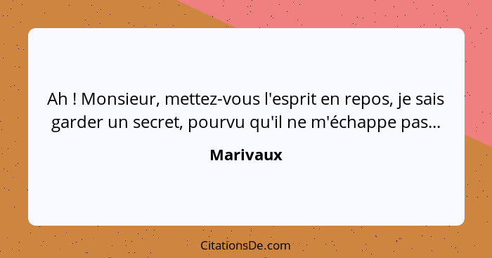 Ah ! Monsieur, mettez-vous l'esprit en repos, je sais garder un secret, pourvu qu'il ne m'échappe pas...... - Marivaux