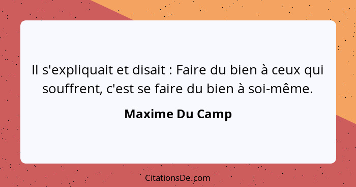 Il s'expliquait et disait : Faire du bien à ceux qui souffrent, c'est se faire du bien à soi-même.... - Maxime Du Camp