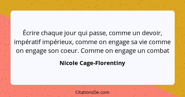 Écrire chaque jour qui passe, comme un devoir, impératif impérieux, comme on engage sa vie comme on engage son coeur. Comme o... - Nicole Cage-Florentiny