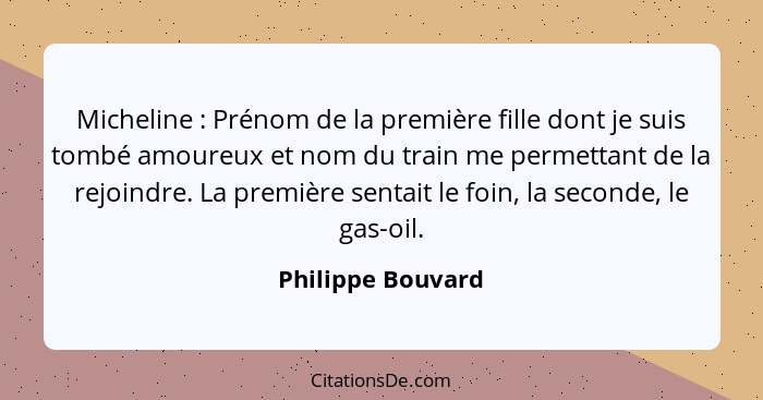 Micheline : Prénom de la première fille dont je suis tombé amoureux et nom du train me permettant de la rejoindre. La première... - Philippe Bouvard