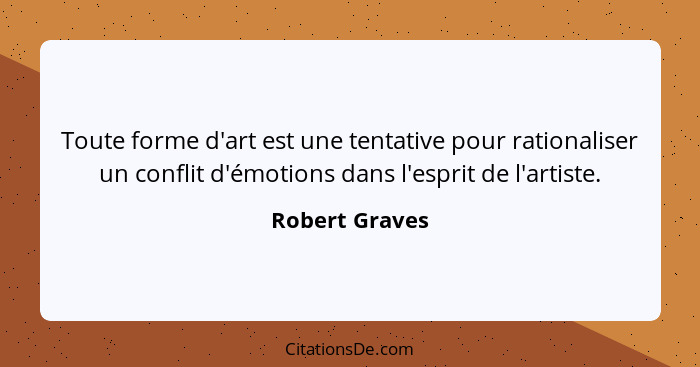 Toute forme d'art est une tentative pour rationaliser un conflit d'émotions dans l'esprit de l'artiste.... - Robert Graves