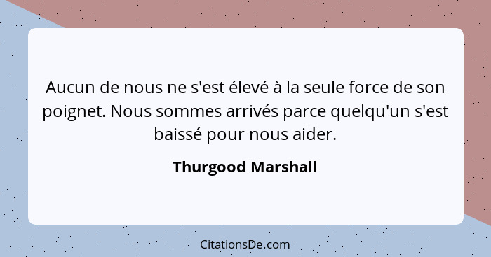 Aucun de nous ne s'est élevé à la seule force de son poignet. Nous sommes arrivés parce quelqu'un s'est baissé pour nous aider.... - Thurgood Marshall