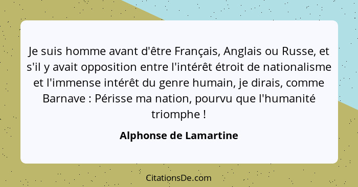 Je suis homme avant d'être Français, Anglais ou Russe, et s'il y avait opposition entre l'intérêt étroit de nationalisme et l'... - Alphonse de Lamartine