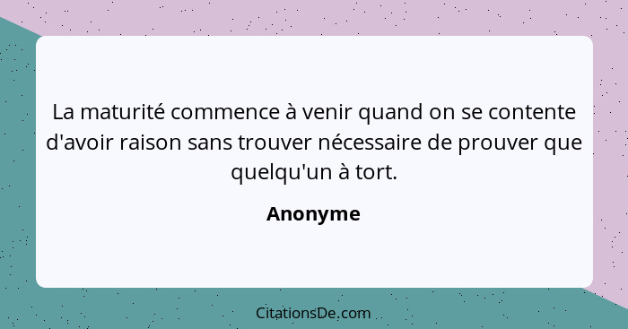 La maturité commence à venir quand on se contente d'avoir raison sans trouver nécessaire de prouver que quelqu'un à tort.... - Anonyme