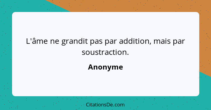 L'âme ne grandit pas par addition, mais par soustraction.... - Anonyme