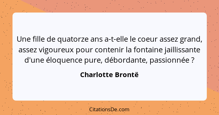 Une fille de quatorze ans a-t-elle le coeur assez grand, assez vigoureux pour contenir la fontaine jaillissante d'une éloquence pur... - Charlotte Brontë