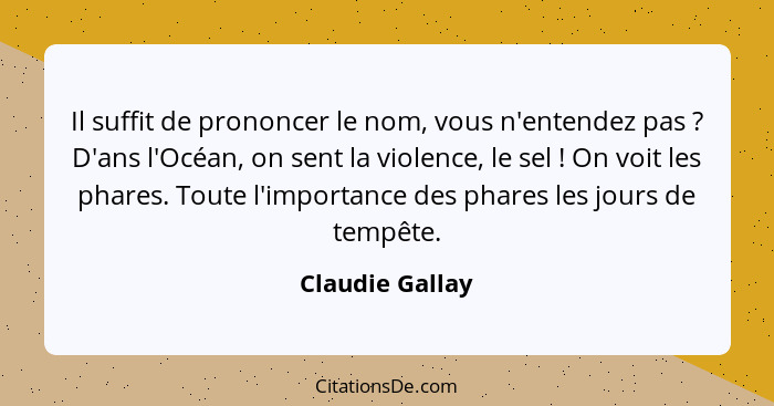 Il suffit de prononcer le nom, vous n'entendez pas ? D'ans l'Océan, on sent la violence, le sel ! On voit les phares. Toute... - Claudie Gallay