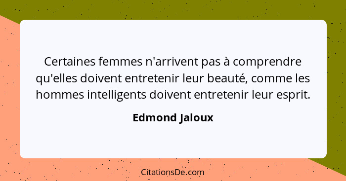 Certaines femmes n'arrivent pas à comprendre qu'elles doivent entretenir leur beauté, comme les hommes intelligents doivent entretenir... - Edmond Jaloux